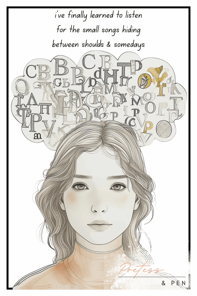 An elegant sketch of a young woman with soft wavy hair and calm expression. Above her head floats a cloud filled with scattered letters in varying fonts and shades of gray and gold. The text above reads, “i’ve finally learned to listen for the small songs hiding between shoulds & somedays.” The artwork is signed “Poetess & Pen” in the lower right corner.
